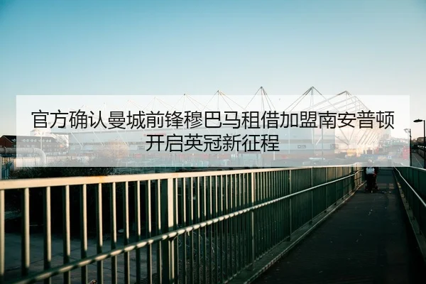 官方确认曼城前锋穆巴马租借加盟南安普顿开启英冠新征程